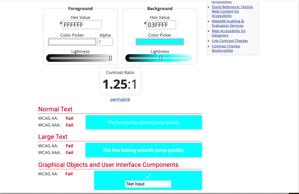  This image shows a user interface for a web-based color contrast checker tool. The tool displays fields for selecting foreground and background colors using hex values, with sliders for alpha and lightness adjustments. The foreground color is set to white (#FFFFFF) and the background to a light teal (#03FFFF), resulting in a contrast ratio of 1.25:1. The contrast ratio is indicated as failing WCAG AA guidelines for normal text, large text, and graphical objects and user interface components, as shown in three sections below the ratio display. Each section includes a sample text "The five boxing wizards jump quickly" to visually represent the readability issue. Additionally, the interface includes links to various accessibility resources on the right side