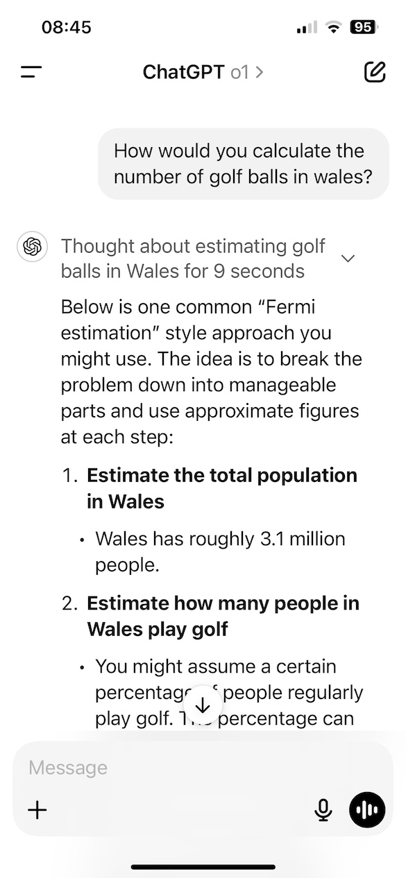 A screenshot of a chat interface in ChatGPT where the user asks, "How would you calculate the number of golf balls in Wales?" The AI assistant responds with a Fermi estimation approach, which involves breaking the problem down into manageable steps with approximate figures: Estimate the total population in Wales Wales has roughly 3.1 million people. Estimate how many people in Wales play golf The response suggests assuming a certain percentage of the population plays golf