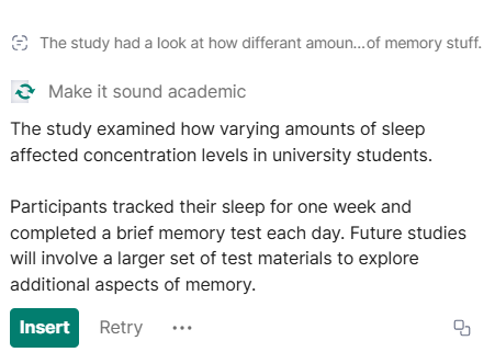 Grammarly's generative AI chatbot offering an academic rewrite of the test sentences. It has rewritten them as “The study examined how varying amounts of sleep affected concentration levels in university students.Participants tracked their sleep for one week and completed a brief memory test each day. Future studies will involve a larger set of test materials to explore additional aspects of memory.” Below the text are three options: a green “Insert” button, “Retry,” and a menu icon.